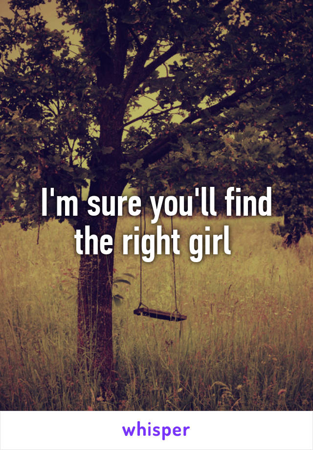 I'm sure you'll find the right girl 