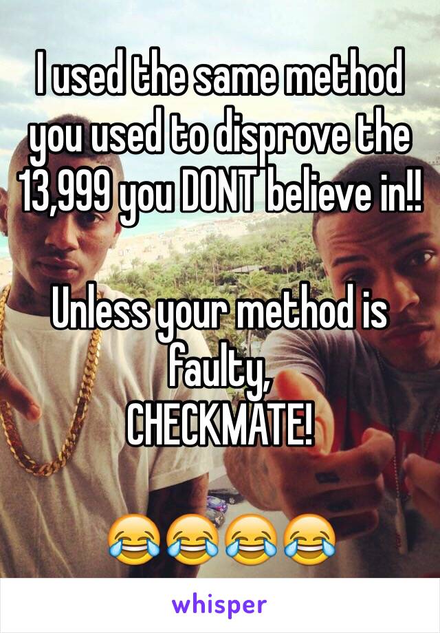 I used the same method you used to disprove the 13,999 you DONT believe in!!

Unless your method is faulty,
CHECKMATE!

😂😂😂😂