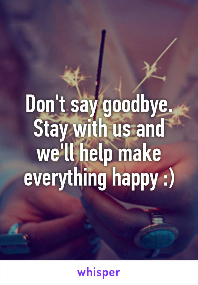 Don't say goodbye. Stay with us and we'll help make everything happy :)