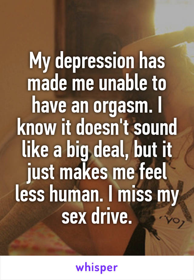 My depression has made me unable to have an orgasm. I know it doesn't sound like a big deal, but it just makes me feel less human. I miss my sex drive.
