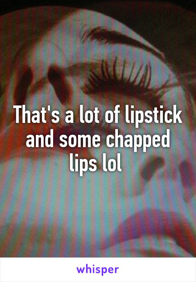 That's a lot of lipstick and some chapped lips lol 