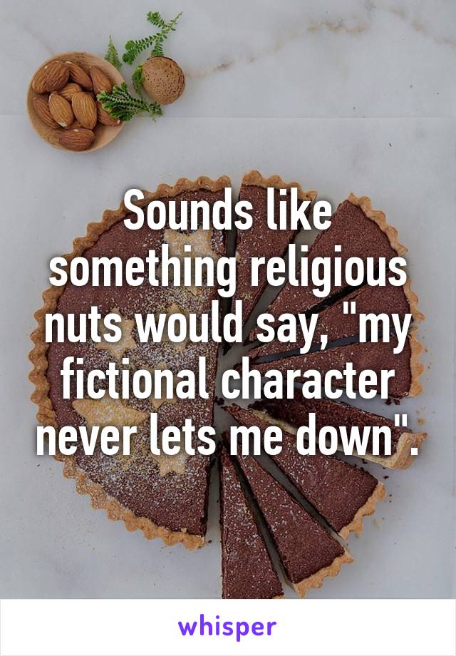 Sounds like something religious nuts would say, "my fictional character never lets me down".
