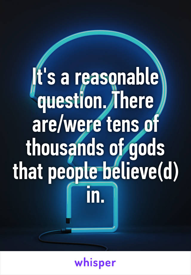 It's a reasonable question. There are/were tens of thousands of gods that people believe(d) in.