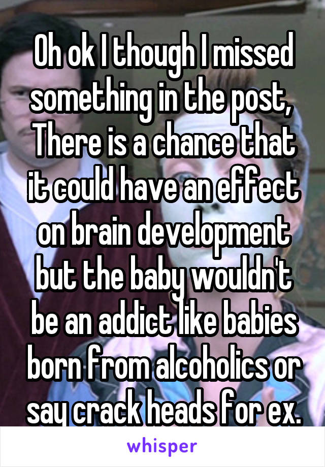 Oh ok I though I missed something in the post, 
There is a chance that it could have an effect on brain development but the baby wouldn't be an addict like babies born from alcoholics or say crack heads for ex.