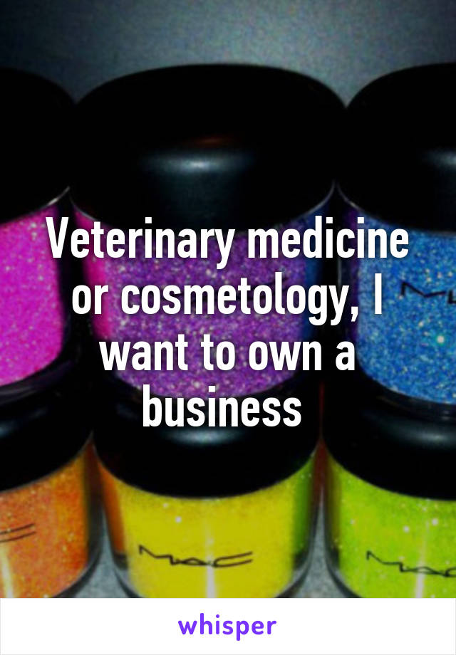 Veterinary medicine or cosmetology, I want to own a business 