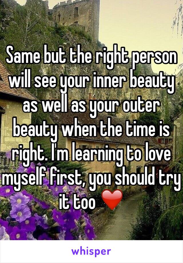 Same but the right person will see your inner beauty as well as your outer beauty when the time is right. I'm learning to love myself first, you should try it too ❤️