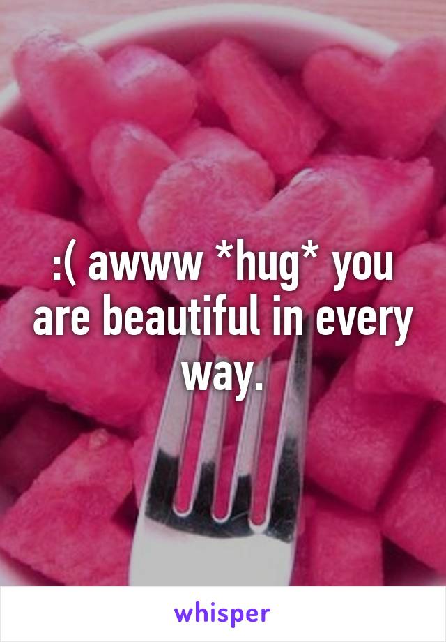 :( awww *hug* you are beautiful in every way.