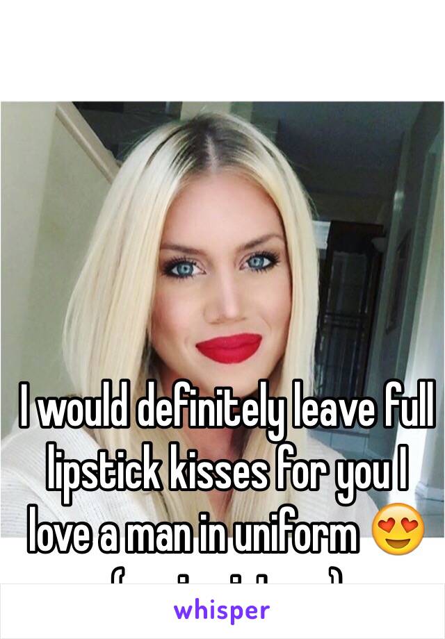 I would definitely leave full lipstick kisses for you I love a man in uniform 😍(me in picture)