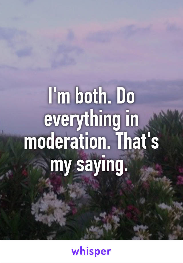 I'm both. Do everything in moderation. That's my saying. 