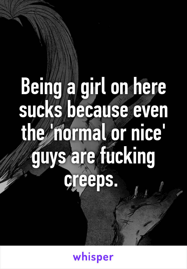 Being a girl on here sucks because even the 'normal or nice' guys are fucking creeps. 