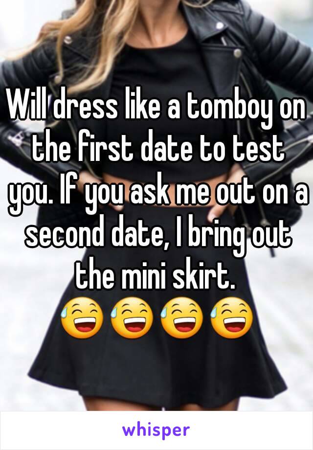 Will dress like a tomboy on the first date to test you. If you ask me out on a second date, I bring out the mini skirt.  ðŸ˜…ðŸ˜…ðŸ˜…ðŸ˜… 