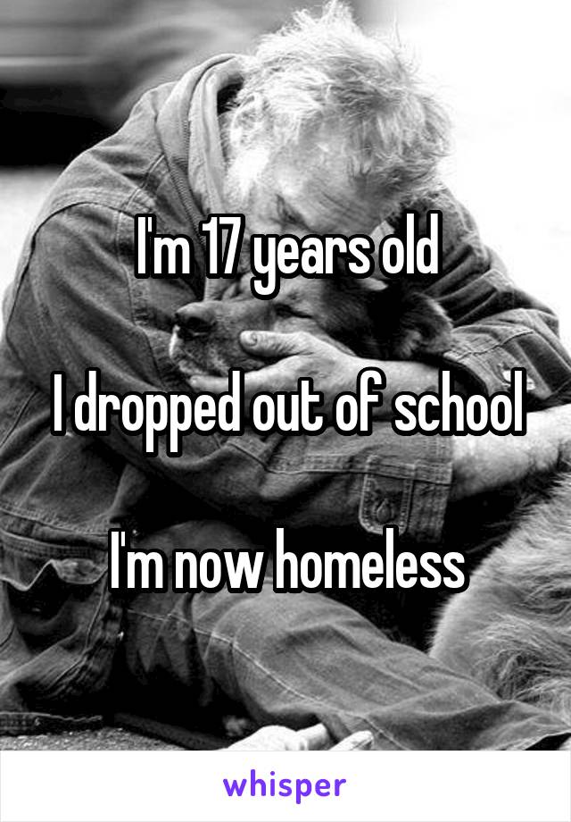 I'm 17 years old

I dropped out of school

I'm now homeless