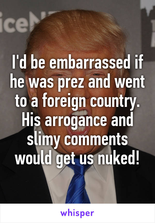 I'd be embarrassed if he was prez and went to a foreign country. His arrogance and slimy comments would get us nuked!