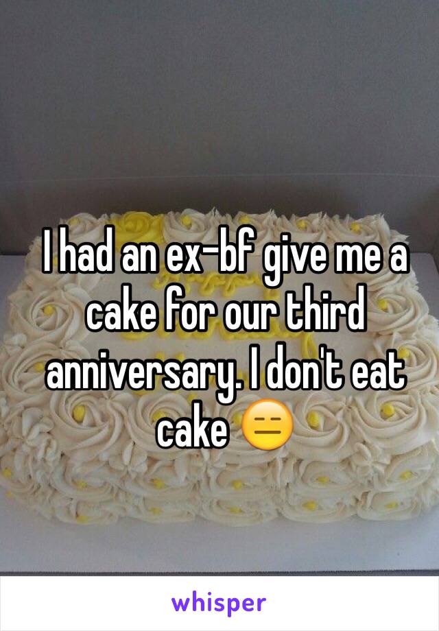 I had an ex-bf give me a cake for our third anniversary. I don't eat cake 😑