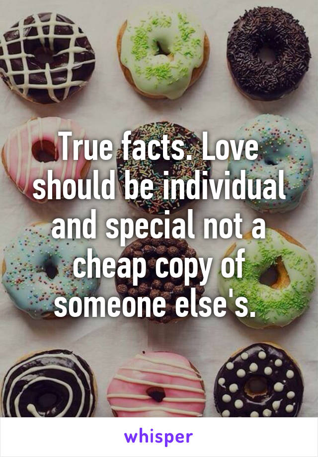 True facts. Love should be individual and special not a cheap copy of someone else's. 