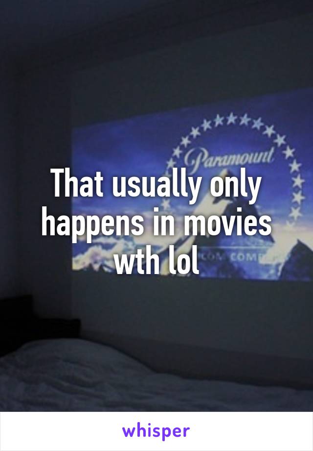 That usually only happens in movies wth lol