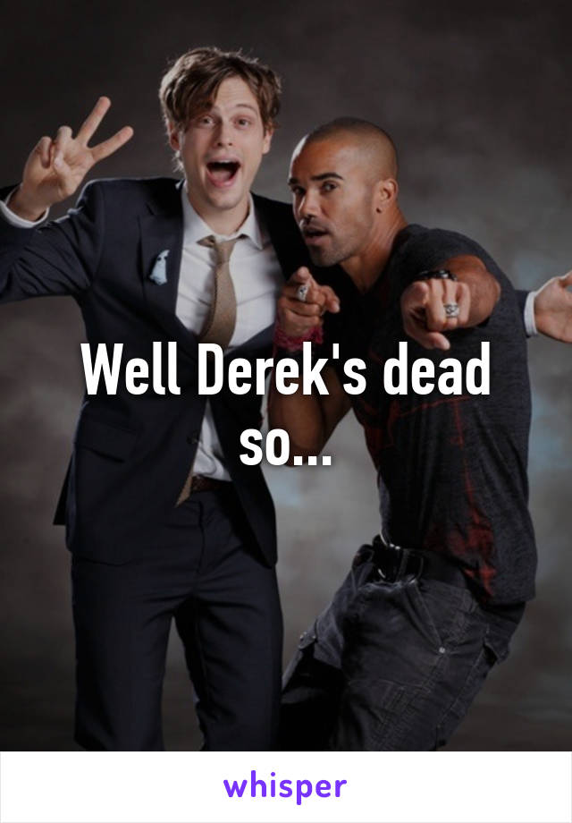 Well Derek's dead so...