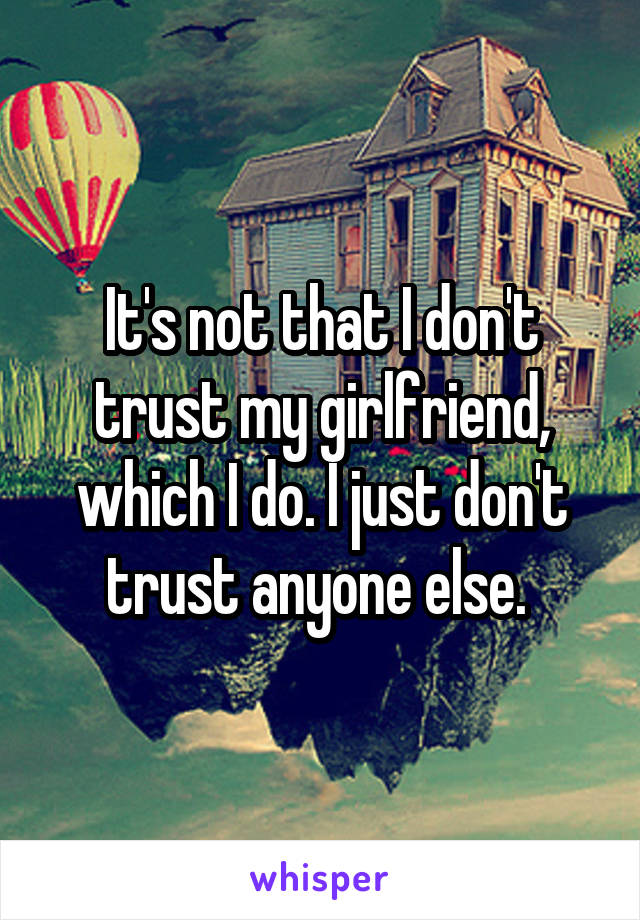 It's not that I don't trust my girlfriend, which I do. I just don't trust anyone else. 