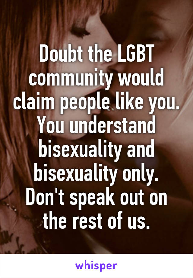Doubt the LGBT community would claim people like you. You understand bisexuality and bisexuality only. Don't speak out on the rest of us.