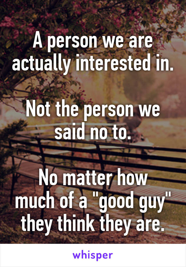 A person we are actually interested in.

Not the person we said no to.

No matter how much of a "good guy" they think they are.