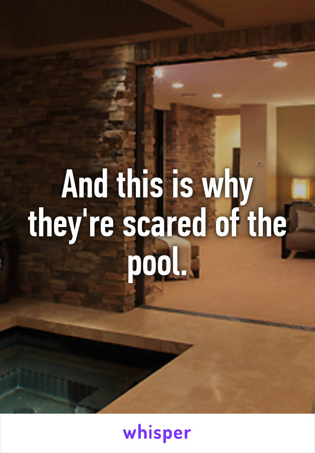 And this is why they're scared of the pool.