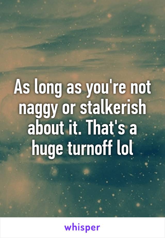 As long as you're not naggy or stalkerish about it. That's a huge turnoff lol