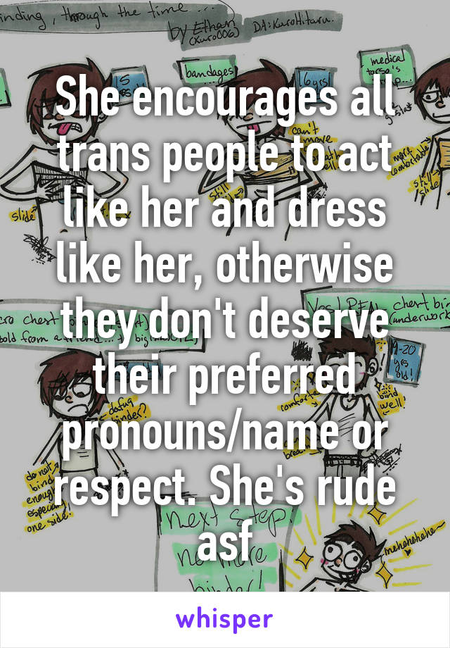 She encourages all trans people to act like her and dress like her, otherwise they don't deserve their preferred pronouns/name or respect. She's rude asf