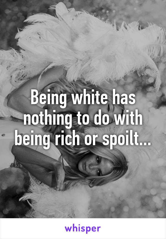 Being white has nothing to do with being rich or spoilt...