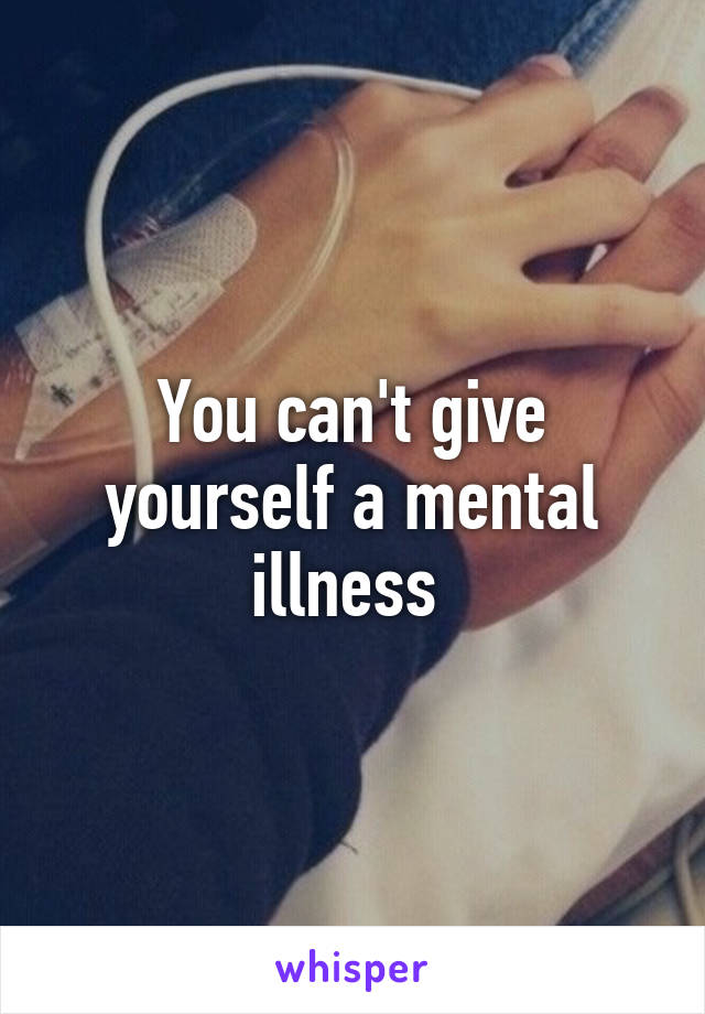You can't give yourself a mental illness 