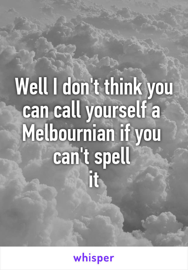 Well I don't think you can call yourself a 
Melbournian if you 
can't spell 
it