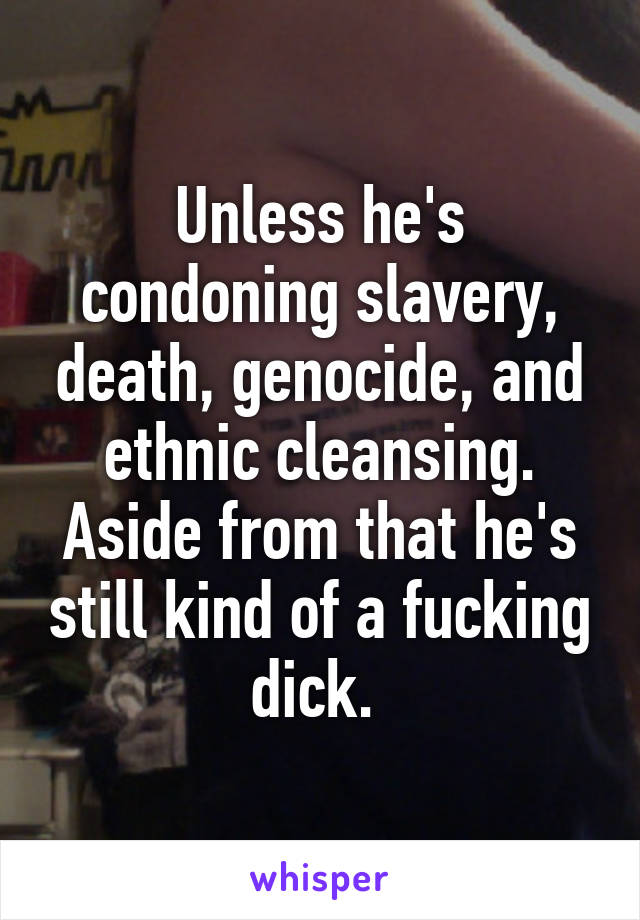 Unless he's condoning slavery, death, genocide, and ethnic cleansing. Aside from that he's still kind of a fucking dick. 