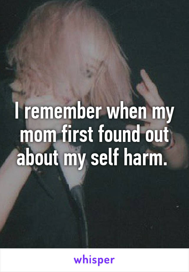 I remember when my mom first found out about my self harm. 