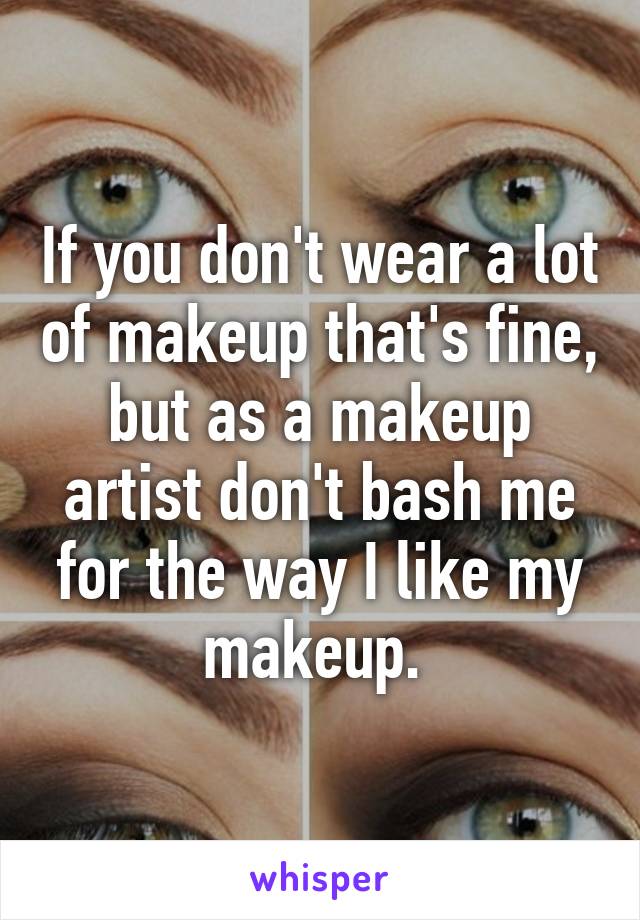 If you don't wear a lot of makeup that's fine, but as a makeup artist don't bash me for the way I like my makeup. 