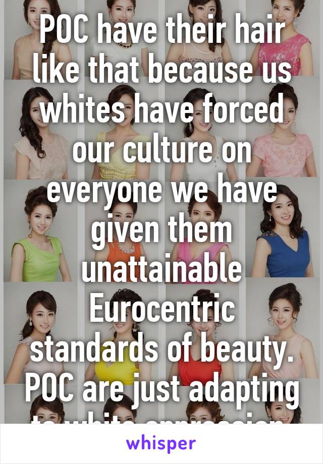 POC have their hair like that because us whites have forced our culture on everyone we have given them unattainable Eurocentric standards of beauty. POC are just adapting to white oppression.