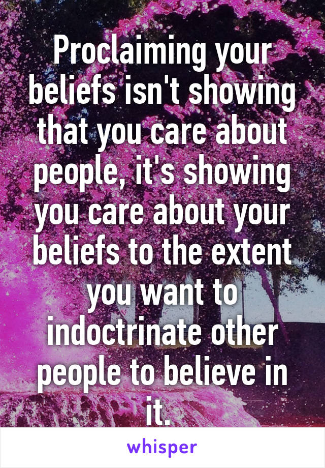 Proclaiming your beliefs isn't showing that you care about people, it's showing you care about your beliefs to the extent you want to indoctrinate other people to believe in it. 