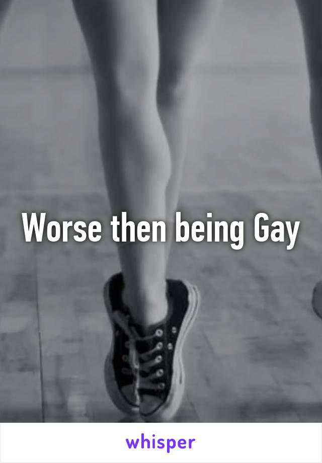Worse then being Gay