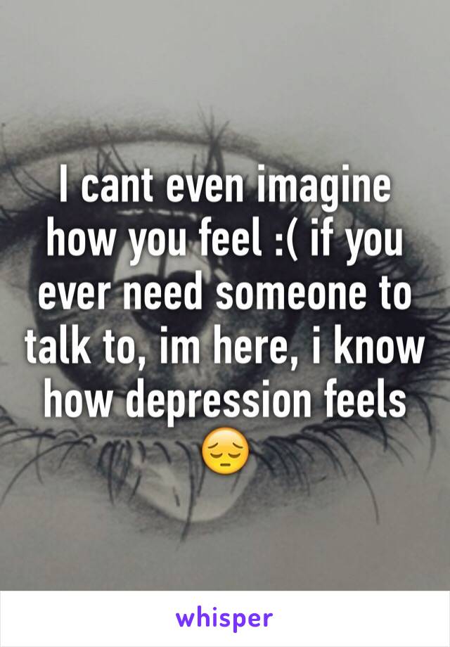 I cant even imagine how you feel :( if you ever need someone to talk to, im here, i know how depression feels 😔