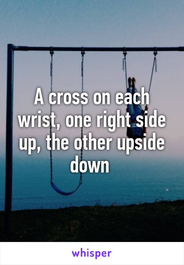 A cross on each wrist, one right side up, the other upside down 