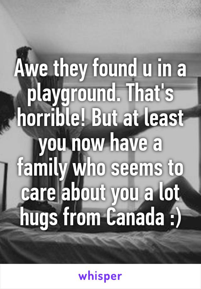 Awe they found u in a playground. That's horrible! But at least you now have a family who seems to care about you a lot hugs from Canada :)