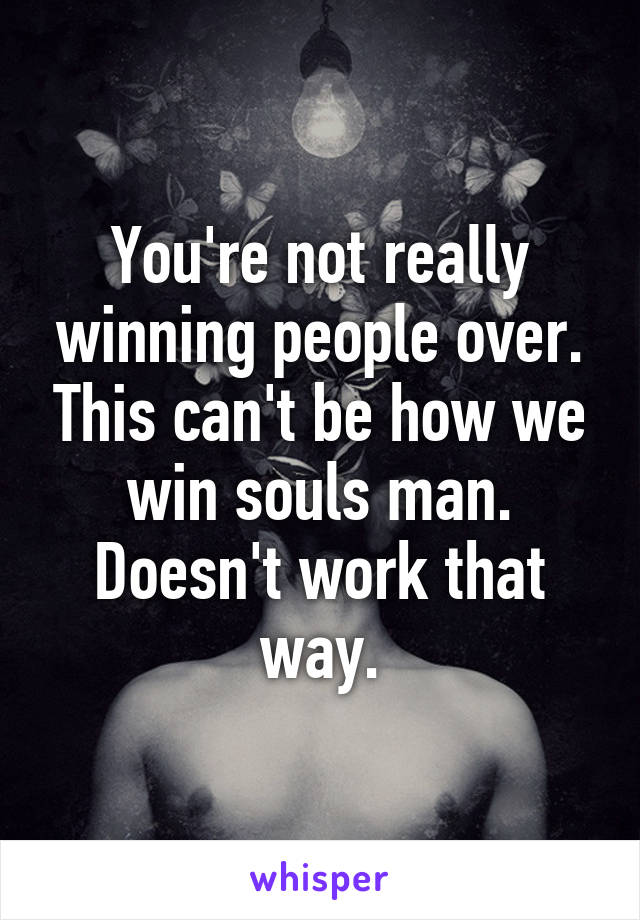 You're not really winning people over. This can't be how we win souls man. Doesn't work that way.