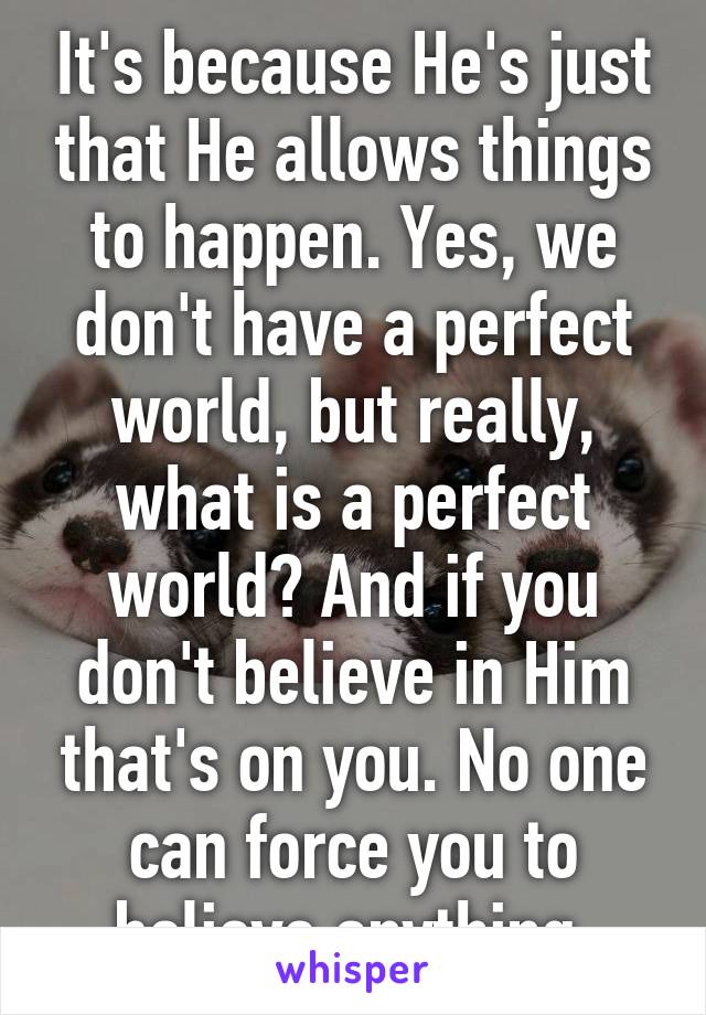 It's because He's just that He allows things to happen. Yes, we don't have a perfect world, but really, what is a perfect world? And if you don't believe in Him that's on you. No one can force you to believe anything.