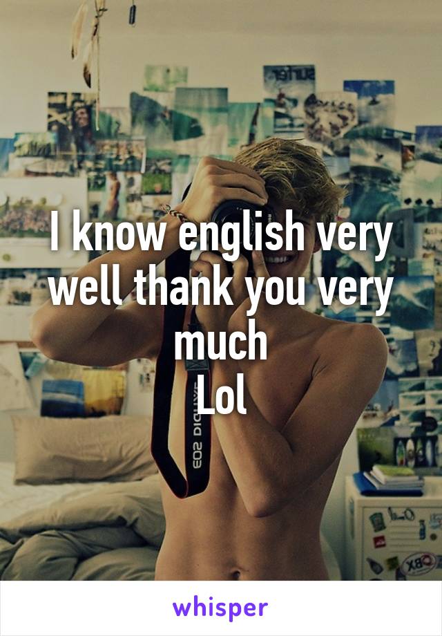 I know english very well thank you very much
Lol