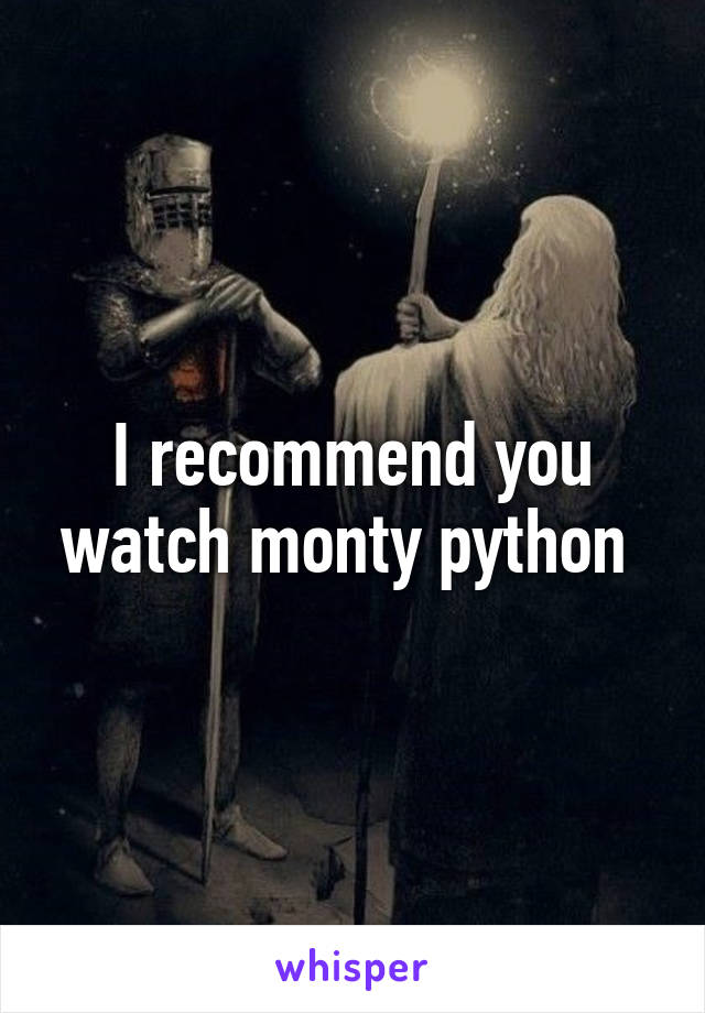 I recommend you watch monty python 