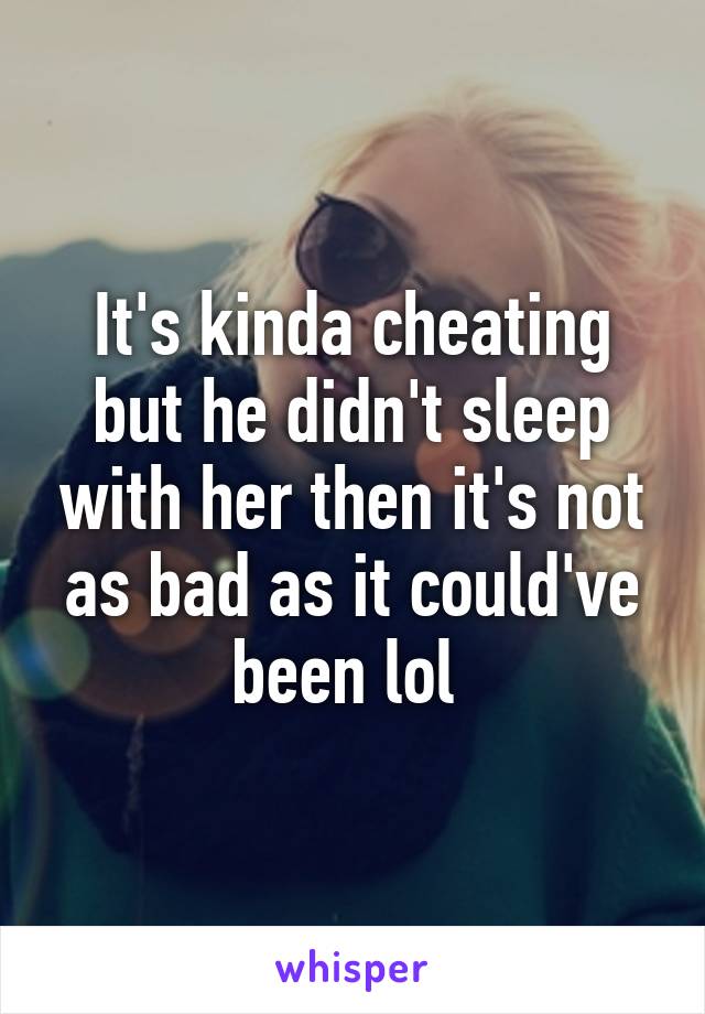 It's kinda cheating but he didn't sleep with her then it's not as bad as it could've been lol 