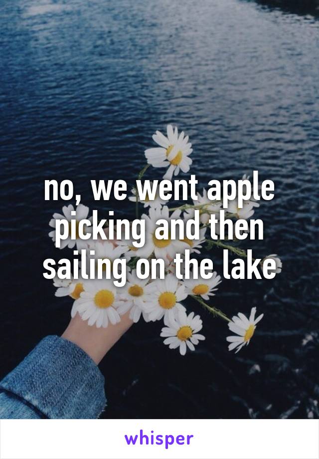 no, we went apple picking and then sailing on the lake