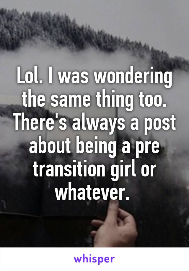 Lol. I was wondering the same thing too. There's always a post about being a pre transition girl or whatever. 