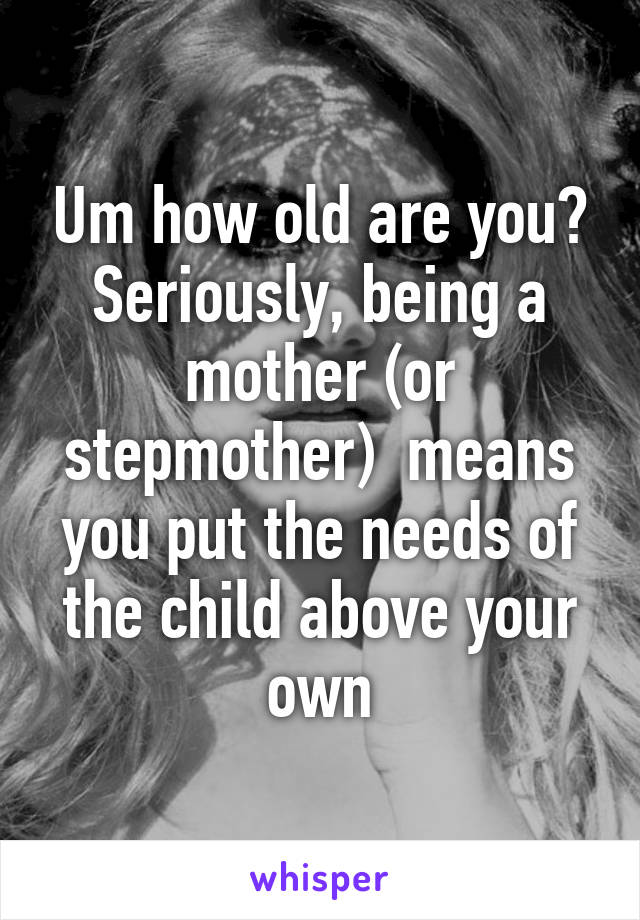 Um how old are you? Seriously, being a mother (or stepmother)  means you put the needs of the child above your own