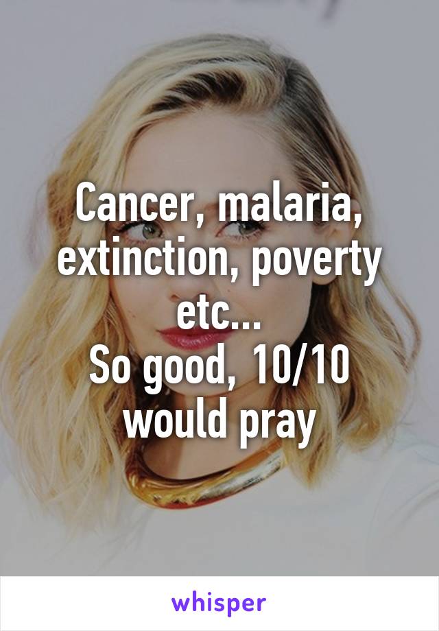 Cancer, malaria, extinction, poverty etc...
So good, 10/10 would pray