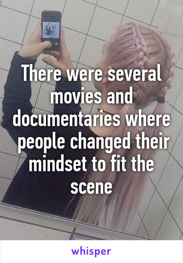 There were several movies and documentaries where  people changed their mindset to fit the scene