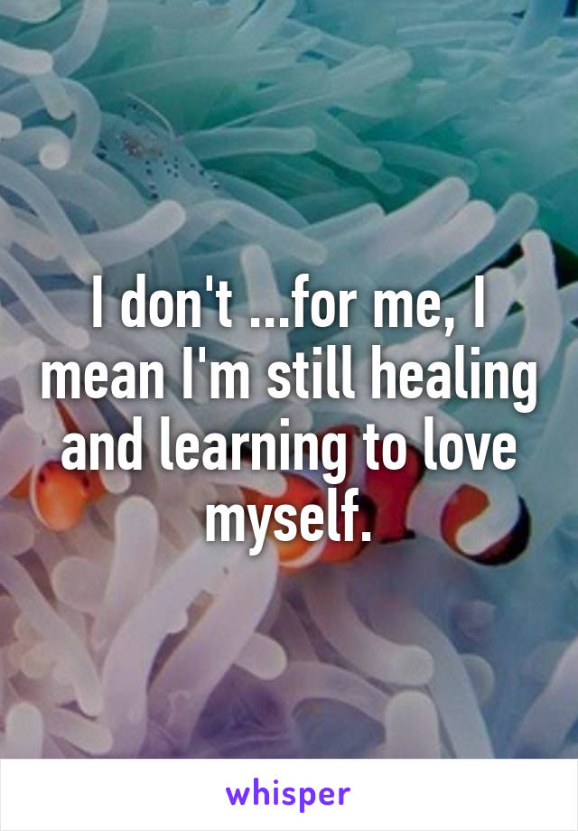 I don't ...for me, I mean I'm still healing and learning to love myself.